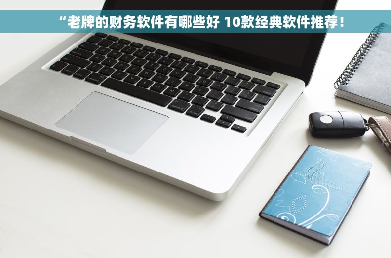 “老牌的财务软件有哪些好 10款经典软件推荐！