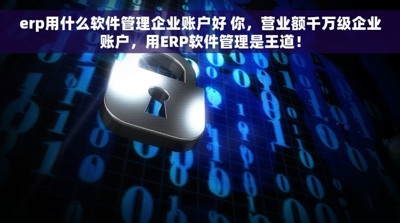erp用什么软件管理企业账户好 你，营业额千万级企业账户，用ERP软件管理是王道！