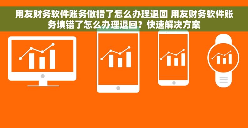 用友财务软件账务做错了怎么办理退回 用友财务软件账务填错了怎么办理退回？快速解决方案