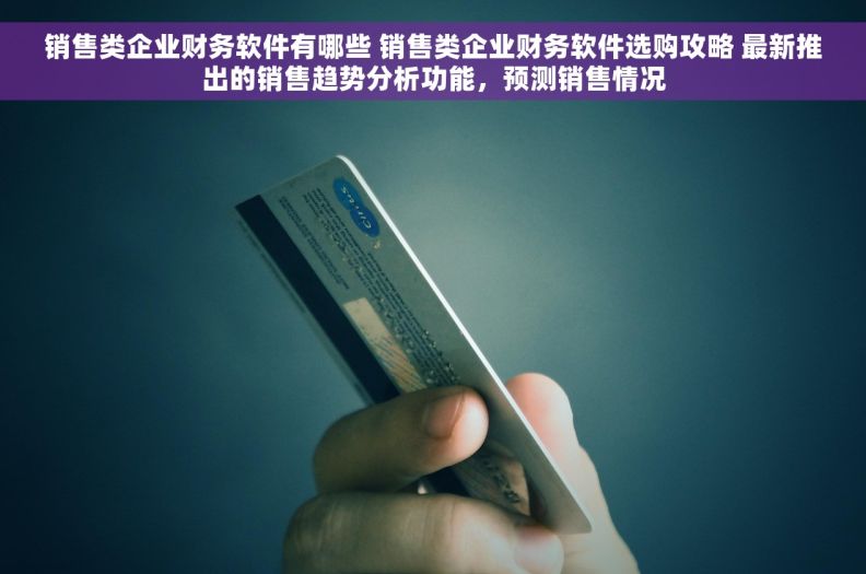 销售类企业财务软件有哪些 销售类企业财务软件选购攻略 最新推出的销售趋势分析功能，预测销售情况