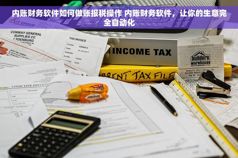 内账财务软件如何做账报税操作 内账财务软件，让你的生意完全自动化