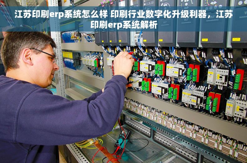 江苏印刷erp系统怎么样 印刷行业数字化升级利器，江苏印刷erp系统解析