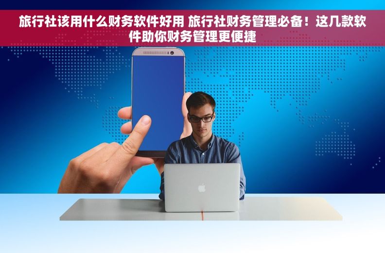旅行社该用什么财务软件好用 旅行社财务管理必备！这几款软件助你财务管理更便捷