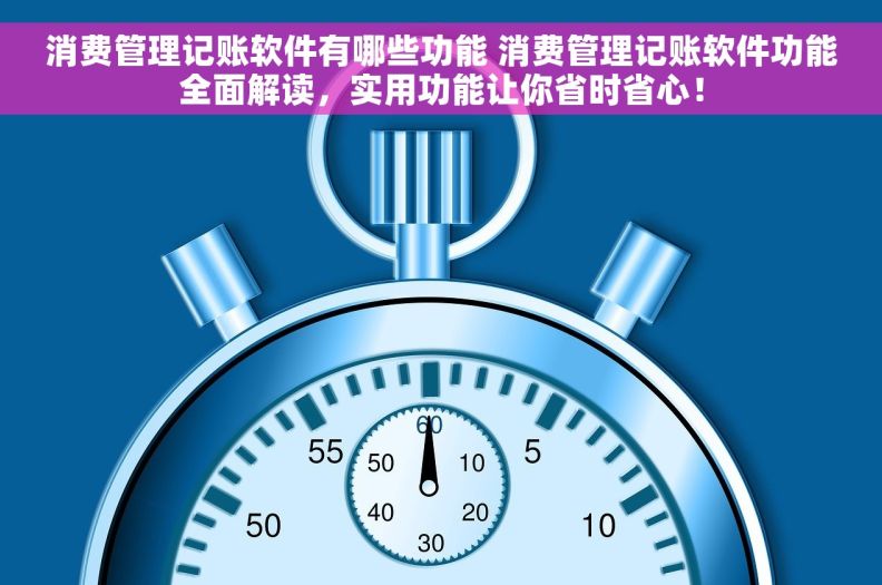 消费管理记账软件有哪些功能 消费管理记账软件功能全面解读，实用功能让你省时省心！