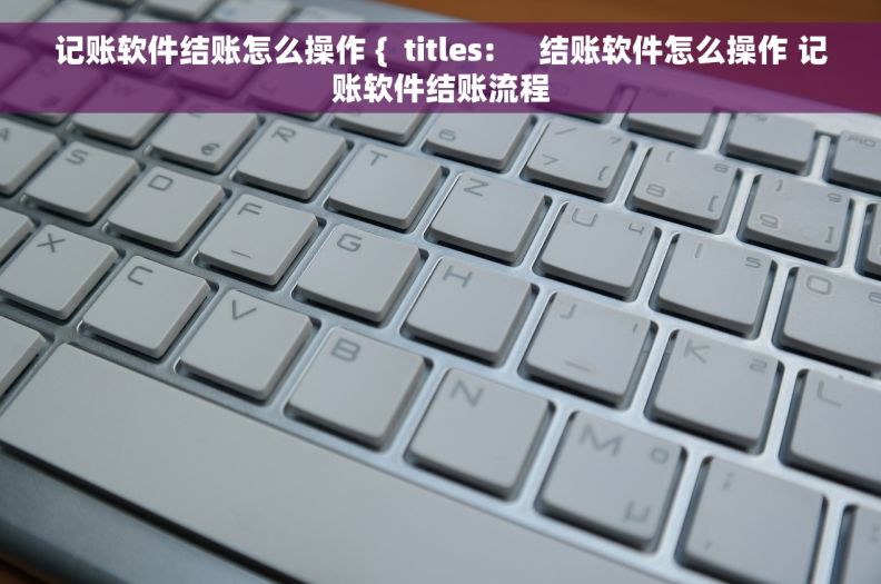 记账软件结账怎么操作 {  titles:     结账软件怎么操作 记账软件结账流程