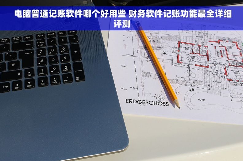  电脑普通记账软件哪个好用些 财务软件记账功能最全详细评测
