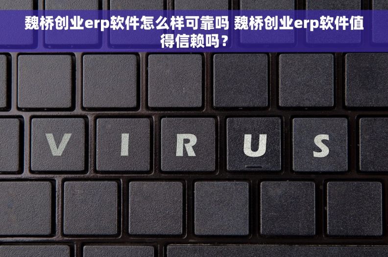 魏桥创业erp软件怎么样可靠吗 魏桥创业erp软件值得信赖吗？