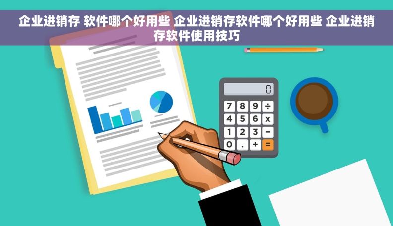 企业进销存 软件哪个好用些 企业进销存软件哪个好用些 企业进销存软件使用技巧