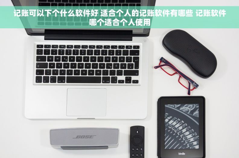 记账可以下个什么软件好 适合个人的记账软件有哪些 记账软件哪个适合个人使用