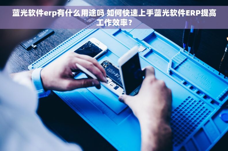 蓝光软件erp有什么用途吗 如何快速上手蓝光软件ERP提高工作效率？