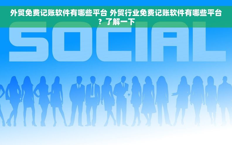 外贸免费记账软件有哪些平台 外贸行业免费记账软件有哪些平台？了解一下