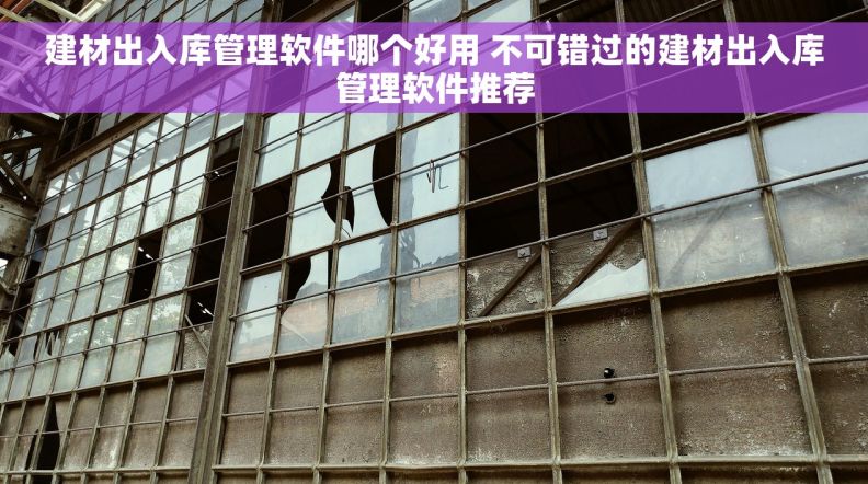 建材出入库管理软件哪个好用 不可错过的建材出入库管理软件推荐
