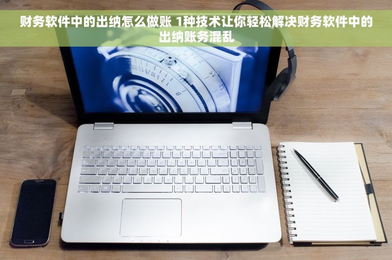 财务软件中的出纳怎么做账 1种技术让你轻松解决财务软件中的出纳账务混乱
