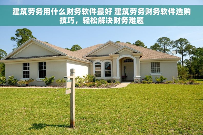建筑劳务用什么财务软件最好 建筑劳务财务软件选购技巧，轻松解决财务难题
