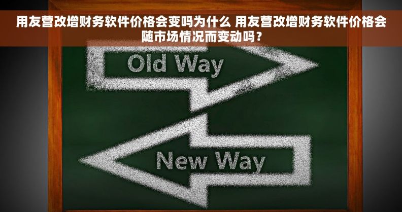 用友营改增财务软件价格会变吗为什么 用友营改增财务软件价格会随市场情况而变动吗？