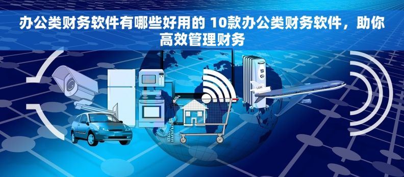 办公类财务软件有哪些好用的 10款办公类财务软件，助你高效管理财务