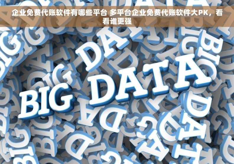 企业免费代账软件有哪些平台 多平台企业免费代账软件大PK，看看谁更强