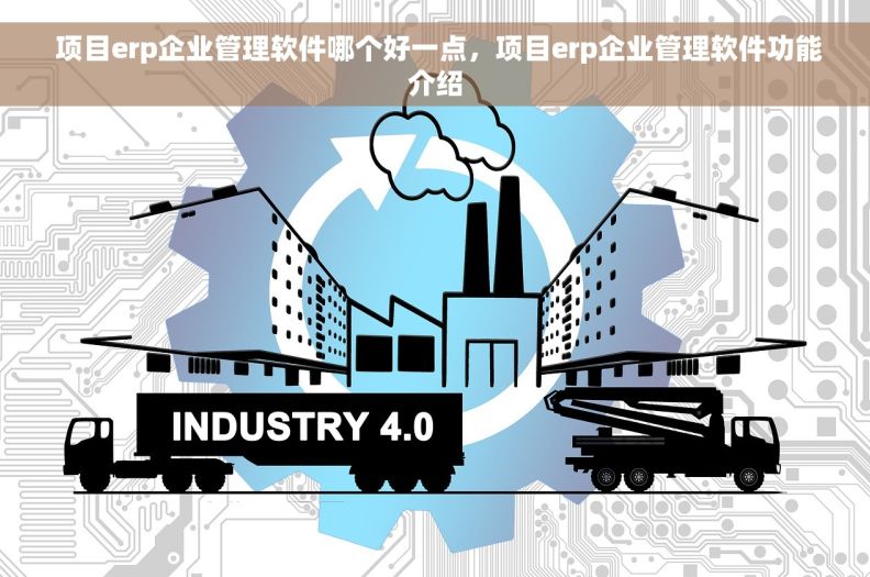  项目erp企业管理软件哪个好一点，项目erp企业管理软件功能介绍
