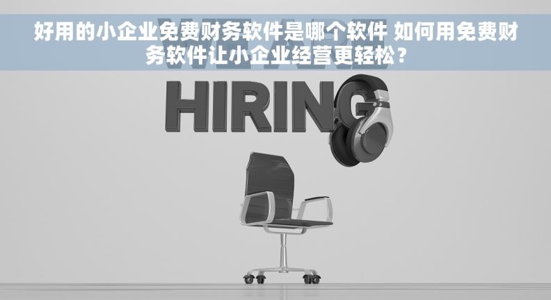 好用的小企业免费财务软件是哪个软件 如何用免费财务软件让小企业经营更轻松？