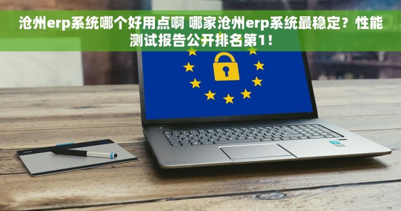 沧州erp系统哪个好用点啊 哪家沧州erp系统最稳定？性能测试报告公开排名第1！