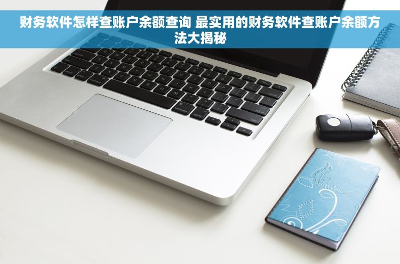 财务软件怎样查账户余额查询 最实用的财务软件查账户余额方法大揭秘