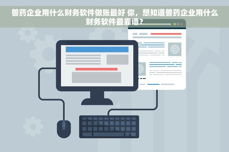 兽药企业用什么财务软件做账最好 你，想知道兽药企业用什么财务软件最靠谱？