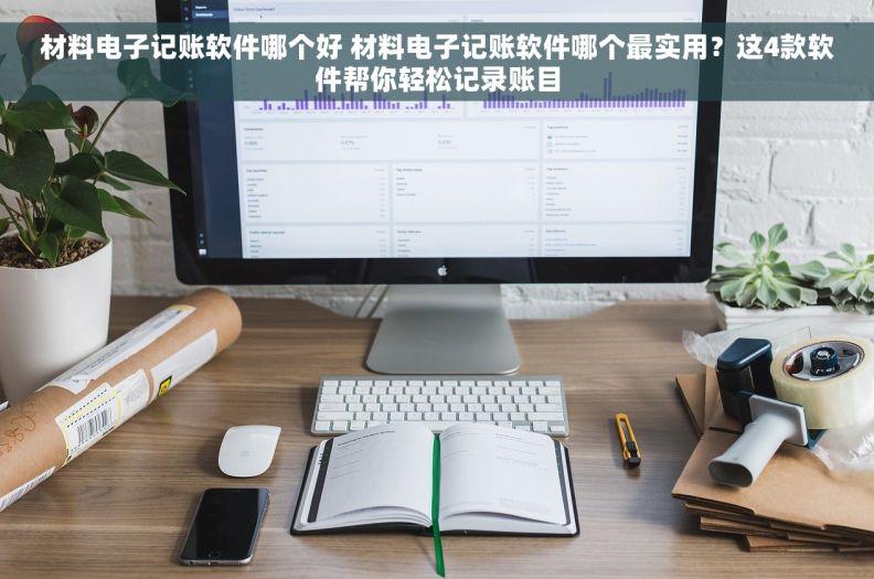 材料电子记账软件哪个好 材料电子记账软件哪个最实用？这4款软件帮你轻松记录账目