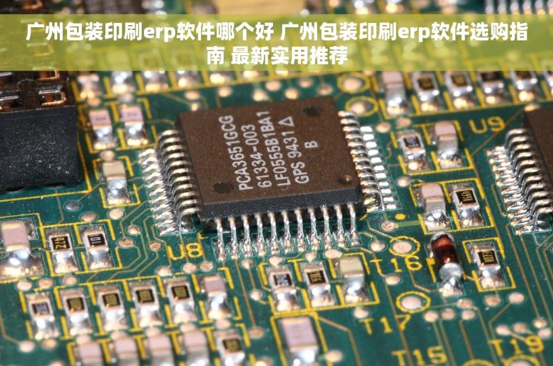 广州包装印刷erp软件哪个好 广州包装印刷erp软件选购指南 最新实用推荐