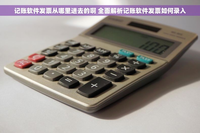 记账软件发票从哪里进去的啊 全面解析记账软件发票如何录入