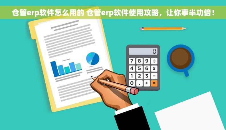 仓管erp软件怎么用的 仓管erp软件使用攻略，让你事半功倍！