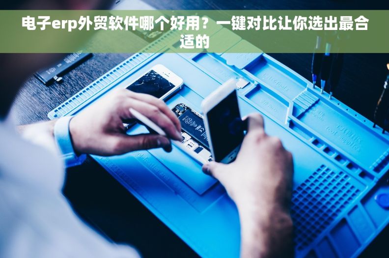 电子erp外贸软件哪个好用？一键对比让你选出最合适的