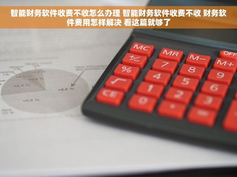 智能财务软件收费不收怎么办理 智能财务软件收费不收 财务软件费用怎样解决 看这篇就够了