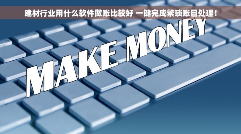 建材行业用什么软件做账比较好 一键完成繁琐账目处理！