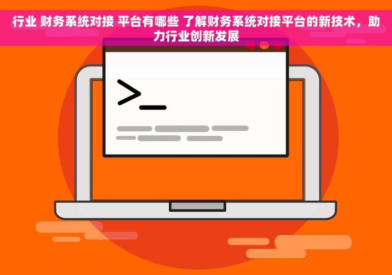 行业 财务系统对接 平台有哪些 了解财务系统对接平台的新技术，助力行业创新发展