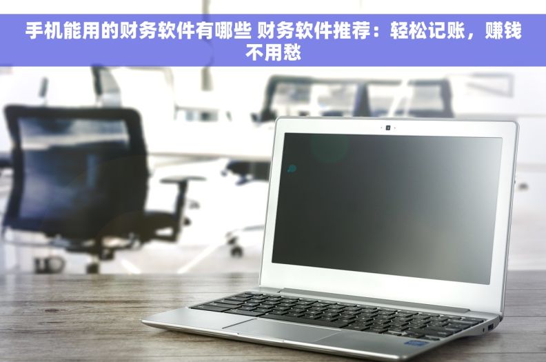 手机能用的财务软件有哪些 财务软件推荐：轻松记账，赚钱不用愁