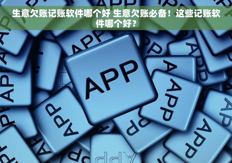 生意欠账记账软件哪个好 生意欠账必备！这些记账软件哪个好？