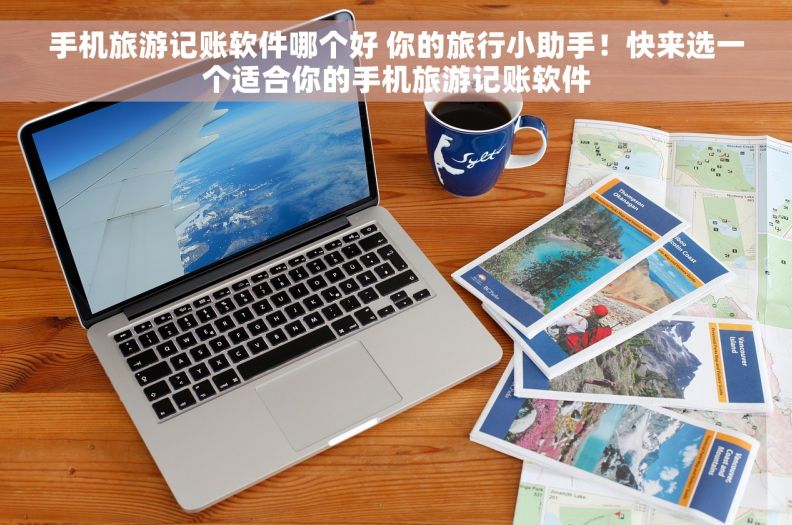 手机旅游记账软件哪个好 你的旅行小助手！快来选一个适合你的手机旅游记账软件