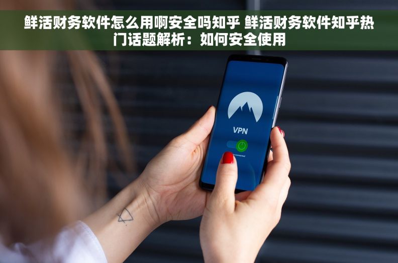 鲜活财务软件怎么用啊安全吗知乎 鲜活财务软件知乎热门话题解析：如何安全使用