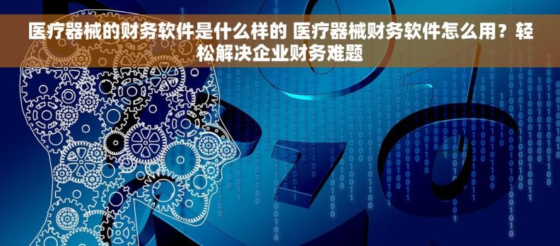 医疗器械的财务软件是什么样的 医疗器械财务软件怎么用？轻松解决企业财务难题