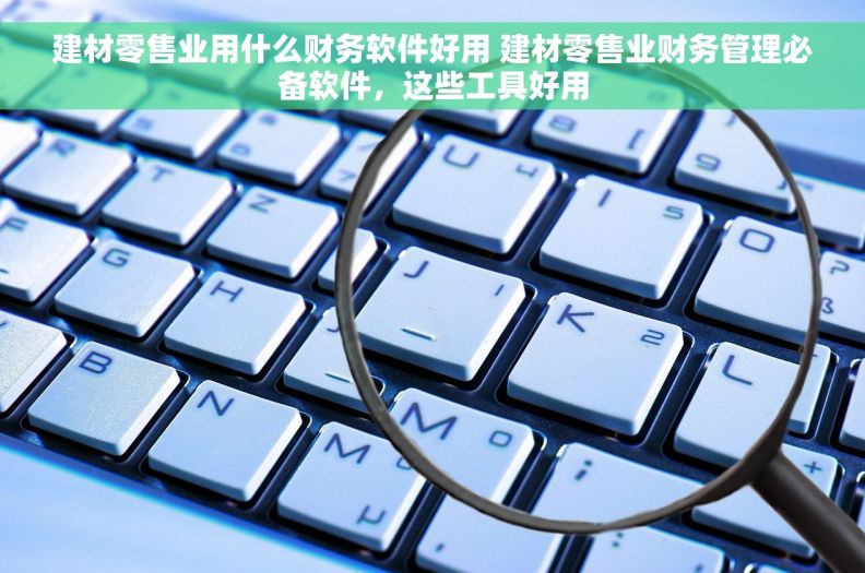 建材零售业用什么财务软件好用 建材零售业财务管理必备软件，这些工具好用