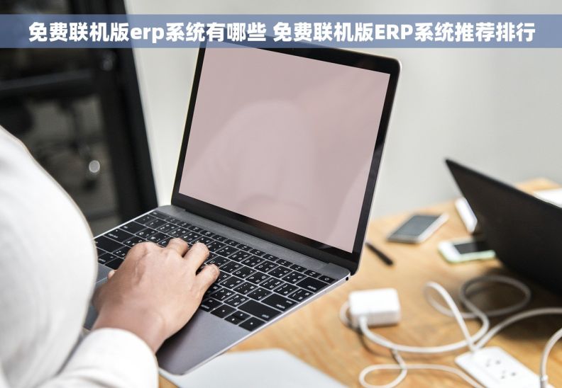 免费联机版erp系统有哪些 免费联机版ERP系统推荐排行