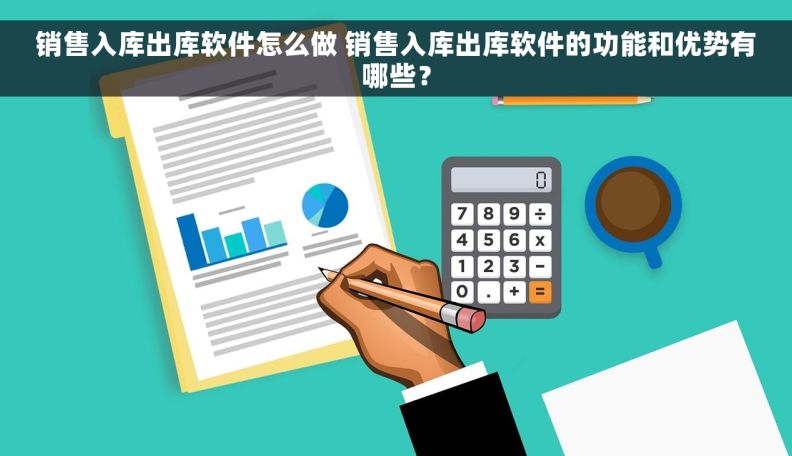 销售入库出库软件怎么做 销售入库出库软件的功能和优势有哪些？