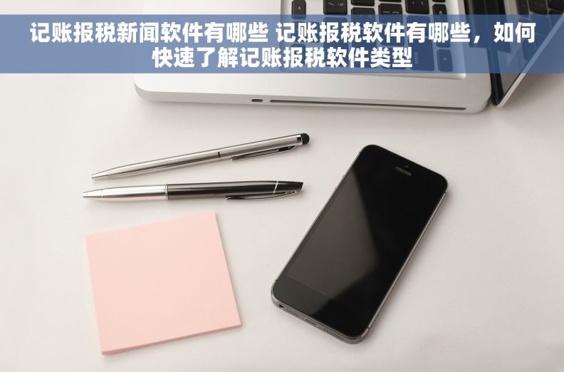 记账报税新闻软件有哪些 记账报税软件有哪些，如何快速了解记账报税软件类型