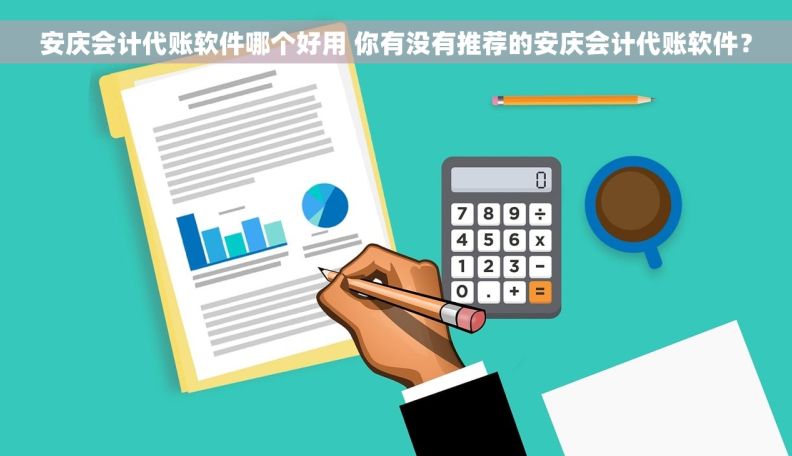 安庆会计代账软件哪个好用 你有没有推荐的安庆会计代账软件？