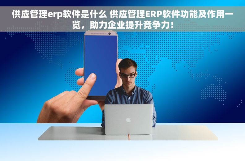 供应管理erp软件是什么 供应管理ERP软件功能及作用一览，助力企业提升竞争力！