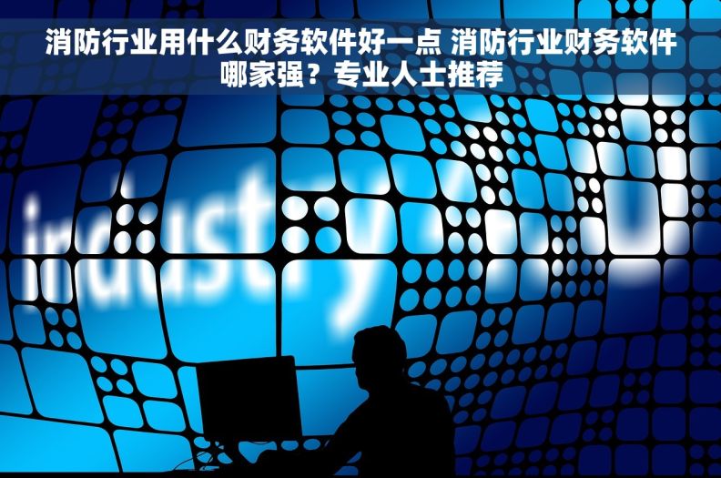 消防行业用什么财务软件好一点 消防行业财务软件哪家强？专业人士推荐