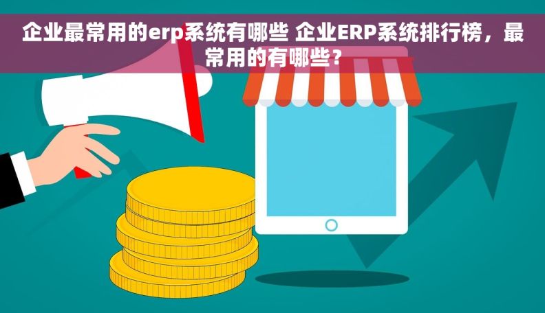 企业最常用的erp系统有哪些 企业ERP系统排行榜，最常用的有哪些？