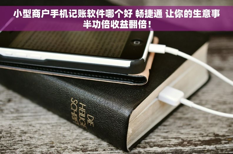 小型商户手机记账软件哪个好 畅捷通 让你的生意事半功倍收益翻倍！