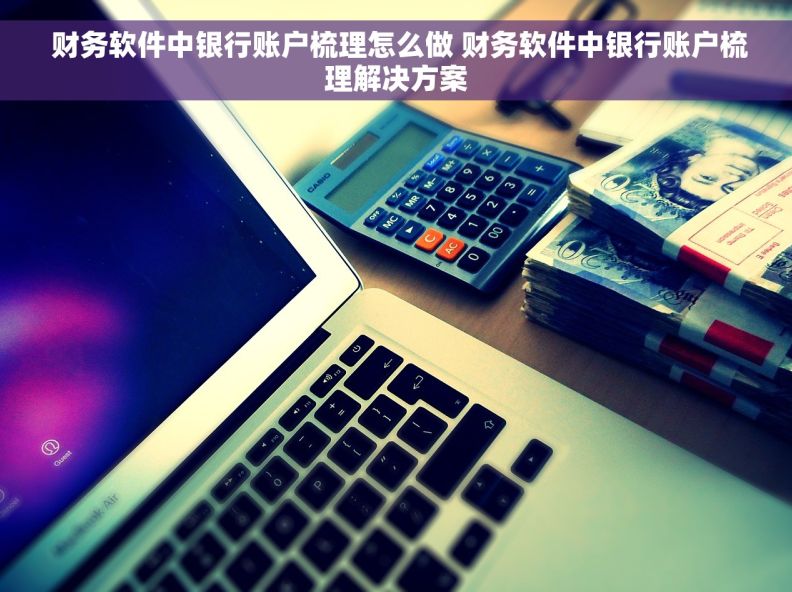  财务软件中银行账户梳理怎么做 财务软件中银行账户梳理解决方案