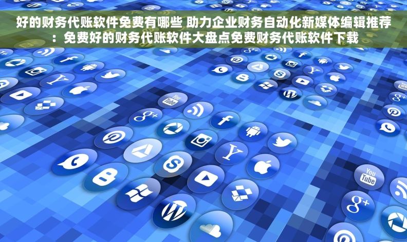 好的财务代账软件免费有哪些 助力企业财务自动化新媒体编辑推荐：免费好的财务代账软件大盘点免费财务代账软件下载